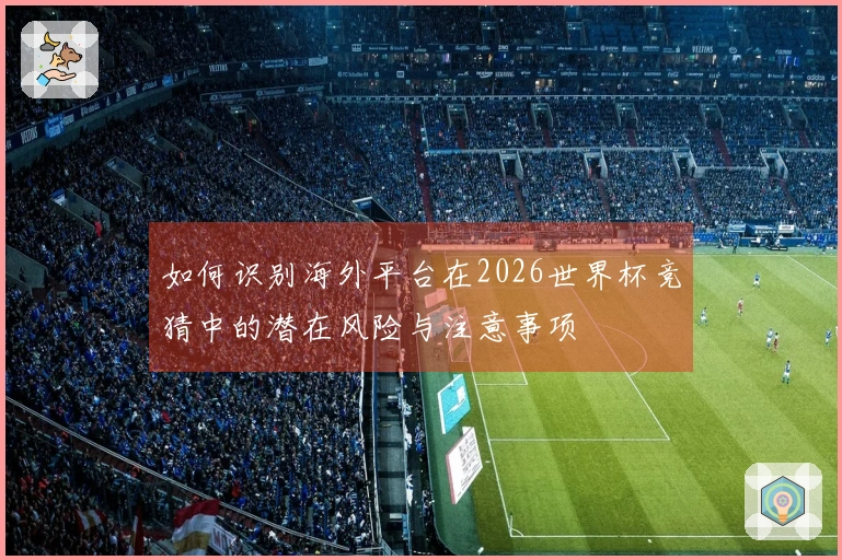 如何识别海外平台在2026世界杯竞猜中的潜在风险与注意事项