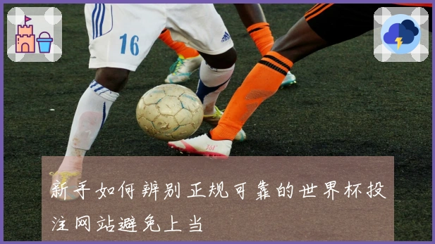 新手如何辨别正规可靠的世界杯投注网站避免上当