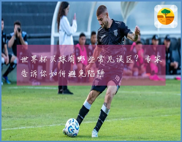世界杯买球有哪些常见误区？专家告诉你如何避免陷阱