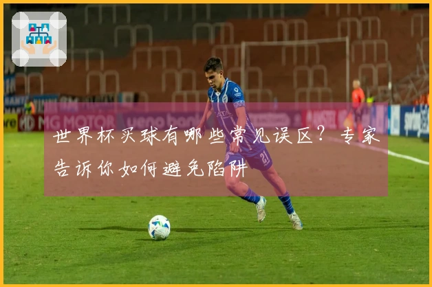 世界杯买球有哪些常见误区？专家告诉你如何避免陷阱
