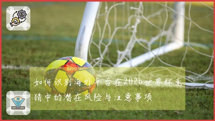 如何识别海外平台在2026世界杯竞猜中的潜在风险与注意事项
