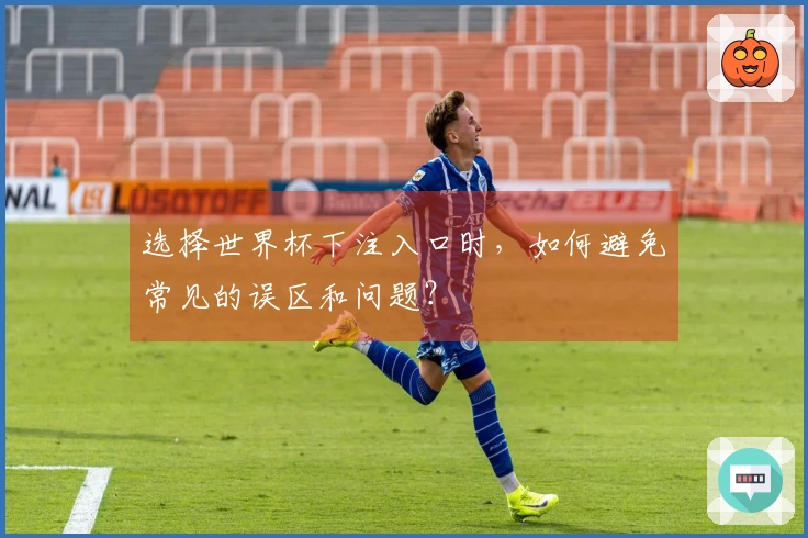 选择世界杯下注入口时，如何避免常见的误区和问题？