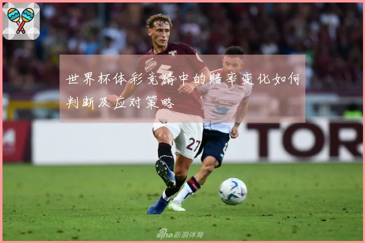 世界杯体彩竞猜中的赔率变化如何判断及应对策略