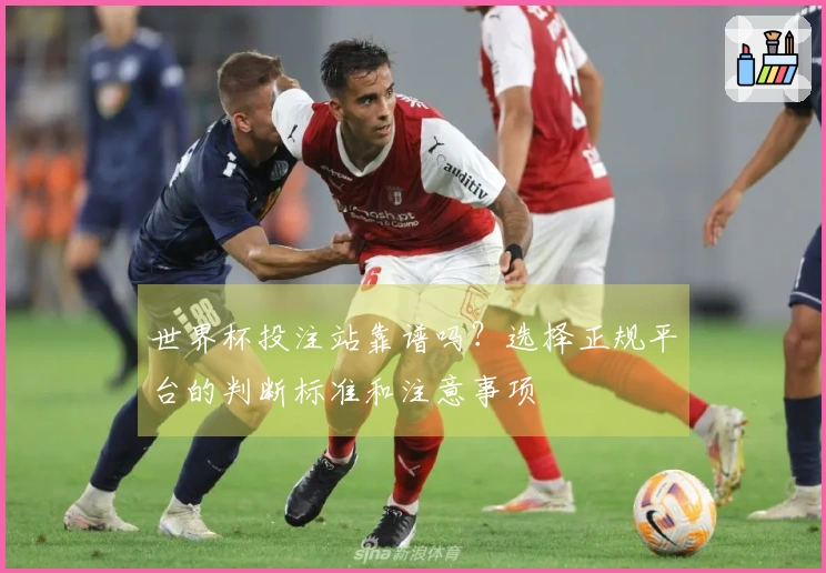 世界杯投注站靠谱吗？选择正规平台的判断标准和注意事项